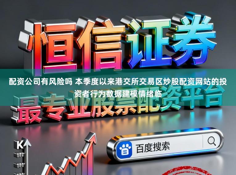 配资公司有风险吗 本季度以来港交所交易区炒股配资网站的投资者行为数据建模情绪临