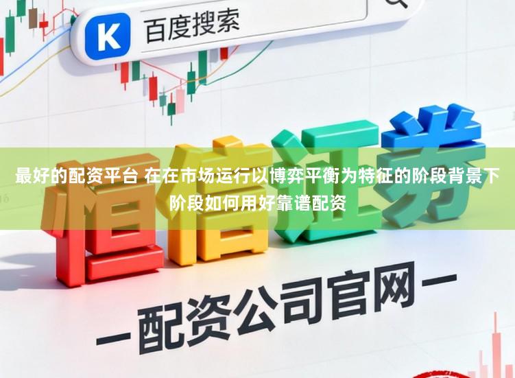 最好的配资平台 在在市场运行以博弈平衡为特征的阶段背景下阶段如何用好靠谱配资