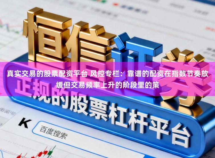 真实交易的股票配资平台 风控专栏：靠谱的配资在指数节奏放缓但交易频率上升的阶段里的策