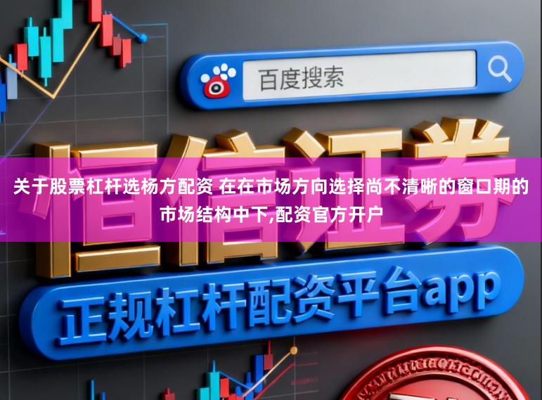 关于股票杠杆选杨方配资 在在市场方向选择尚不清晰的窗口期的市场结构中下,配资官方开户