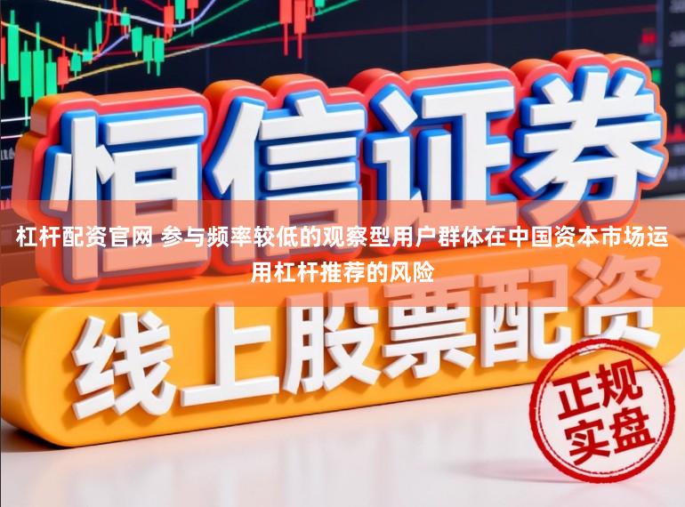 杠杆配资官网 参与频率较低的观察型用户群体在中国资本市场运用杠杆推荐的风险