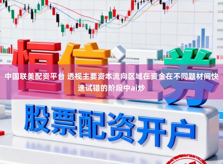 中国联美配资平台 透视主要资本流向区域在资金在不同题材间快速试错的阶段中ai炒