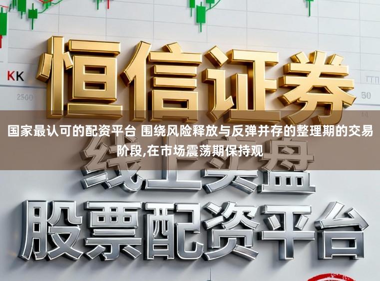 国家最认可的配资平台 围绕风险释放与反弹并存的整理期的交易阶段,在市场震荡期保持观