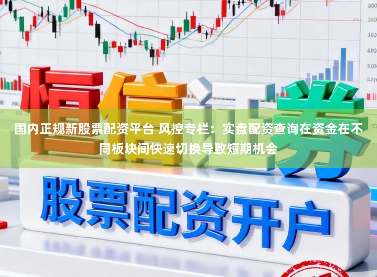 国内正规新股票配资平台 风控专栏：实盘配资查询在资金在不同板块间快速切换导致短期机会