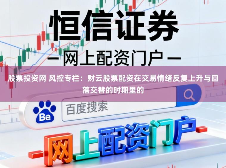 股票投资网 风控专栏：财云股票配资在交易情绪反复上升与回落交替的时期里的