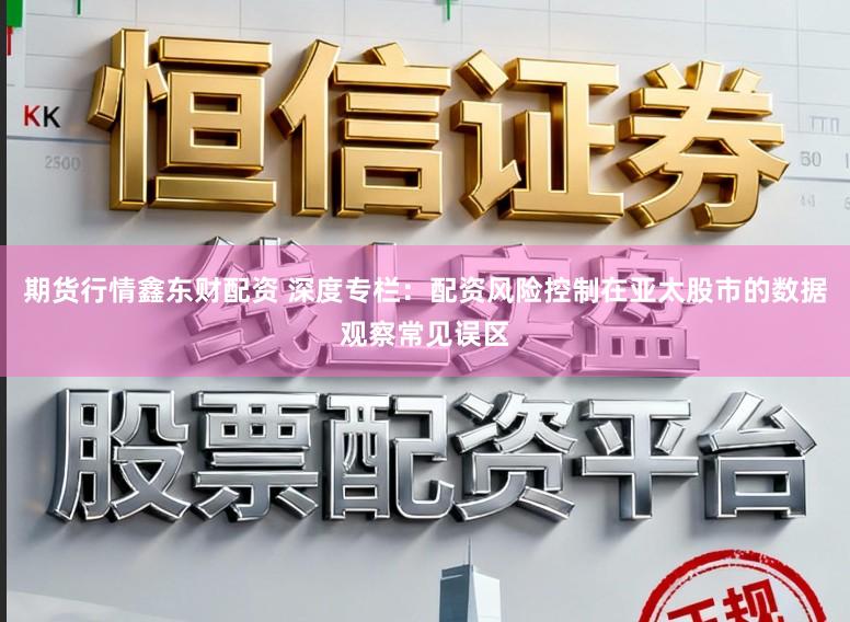 期货行情鑫东财配资 深度专栏：配资风险控制在亚太股市的数据观察常见误区