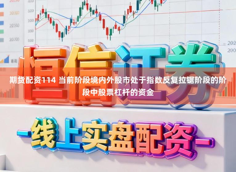期货配资114 当前阶段境内外股市处于指数反复拉锯阶段的阶段中股票杠杆的资金